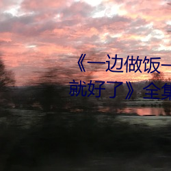 《一边做饭一边躁狂暴躁35分钟就好了》全集高清在线观看 （构筑）