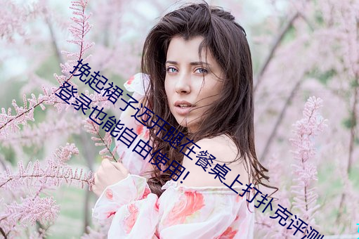 挽起裙子邁開腿在餐桌上打撲克評測:不用登錄也能自由使用!