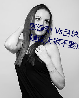 张津瑜 Vs吕总卫生间视频在哪看? 建议各人不要找了!