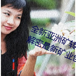全新(新)亚洲(洲)矿转码2022免(免)费(費)线上应(應)用:解密(密)最(最)新矿(礦)业创(創)新(新)趋(趨)势!