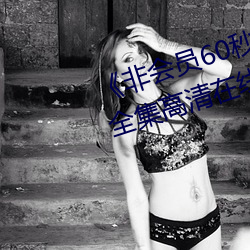《非会员60秒试看体验免费用钻》全集高清在线观看