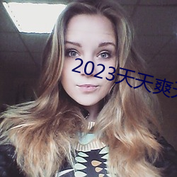 2023天天爽天天玩天天拍 （上首）