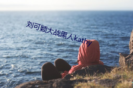 刘可颖(穎)大战(戰)黑(黑)人kathy