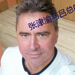 张(張)津(津)渝(渝)与(與)吕总的视频6
