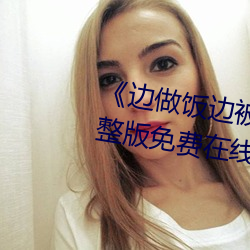 边做饭边被躁我和邻居视频》完整版免费在线观看