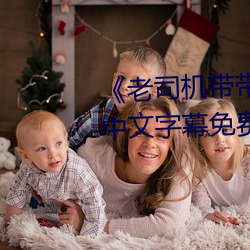 《老司机带带我精彩免费高清》中文字幕免费在线观看