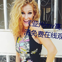《亚州mv高(高)清砖码2022免(免)费》超清免费(費)在线观看(看)