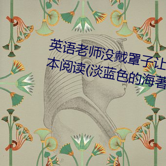 英语老师没戴罩子让我c了一节全本阅读(淡蓝色的海著)