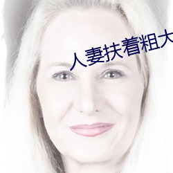 人妻扶着(著)粗大(大)强行坐(坐)下