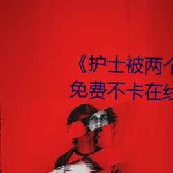 《护士被两个病人伦奷日出白浆》免费不卡在线观看
