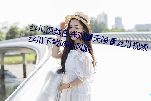 丝瓜视频(頻)在(在)线观看无限看丝瓜视频丝瓜下载(載)网站风险