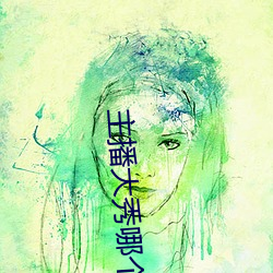 主播大秀哪个好看 （持危扶颠）