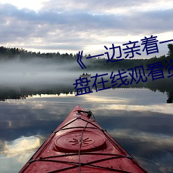 一(一)边亲着(著)一面膜(膜)下(下)韩剧网 网(網)盘(盤)在线观(觀)看(看)资源