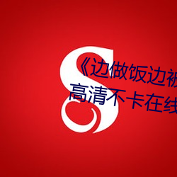 《边(邊)做饭边被(被)躁(躁)我(我)和邻居视频》高清不卡在线(線)观看