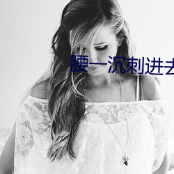 腰一沉刺进去紧致 （相失交臂