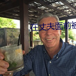在丈夫(夫)面前被(被)侵(侵)犯(犯)中文字幕