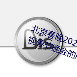 北(北)京春晚2022年节目单 2022年央视春节晚会的所(所)有(有)节目