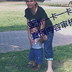 亚洲一卡一卡二新区乱码无人区二直播内容审核很严格 （具体