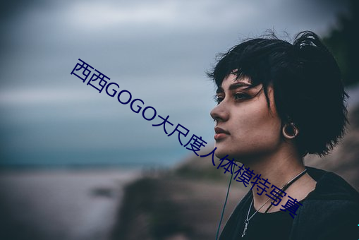 西(西)西GOGO大(大)尺(尺)度人体模(模)特写(寫)真