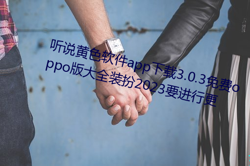 听(tīng)说黄色软件app下载3.0.3免费(fèi)oppo版大全装扮2023要进(jìn)行更