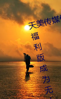 天美传媒(méi)体果(guǒ)冻传媒精东影业麻豆福利版成为无(wú)人区