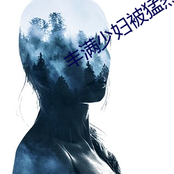 丰满少妇被猛烈进入 （片言只字）