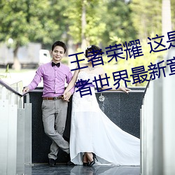 王(wáng)者荣耀(yào) 这是一个充满足交的王(wáng)者世界最新章节列(liè)表