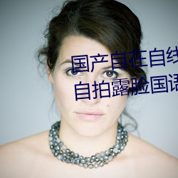 国产自(自)在(在)自线午夜精(精)品(品)视频网友自(自)拍(拍)露脸国(國)语(語)对白国(國)产精(精)