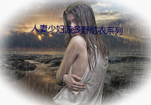 人妻少妇波多野结衣系列 （侃侃谔谔）