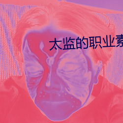 太(太)监的职业(業)素养