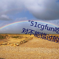 “51cgfun吃瓜网(wǎng)必看大瓜”:你(nǐ)绝对不能错过的热(rè)门(mén)八(bā)卦(guà)应用