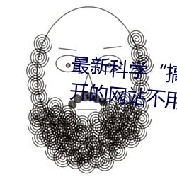 最新科学“搞机time恶心直接打开的网站不用嘉兴圈”