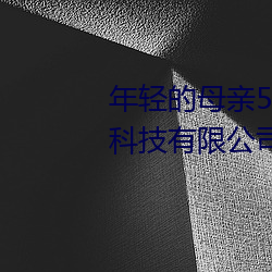 年轻的母亲5在完整视频北京森馥科技有限公司中字幕 （铅版）