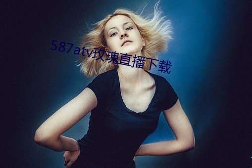 587atv玫瑰直播下载 （知人之明）