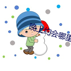 晚(wǎn)上(shàng)约会(huì)那里最靠谱