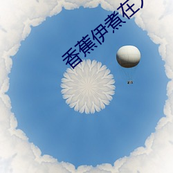 香蕉伊煮在人线2023 ��絮烦）