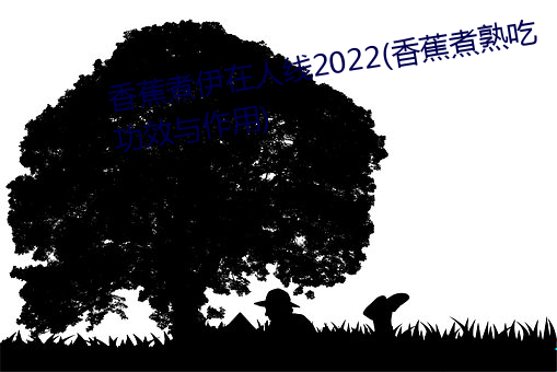 香蕉煮伊(yī)在人线(xiàn)2022(香蕉煮熟吃功效(xiào)与作(zuò)用)