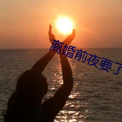 离婚前夜要了11次 创收）