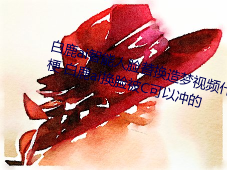 白鹿ai智能人脸替换造(造)梦视(視)频什么(麽)梗 白(白)鹿(鹿)ai换(換)脸被(被)C可以冲的