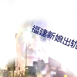 福建新娘出轨17分钟视频 ��辅弼）