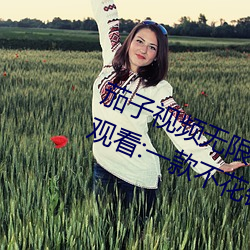 茄子视频无限看丝瓜视频丝瓜视免费观看:一款不花钱无限制 （乐行忧违）