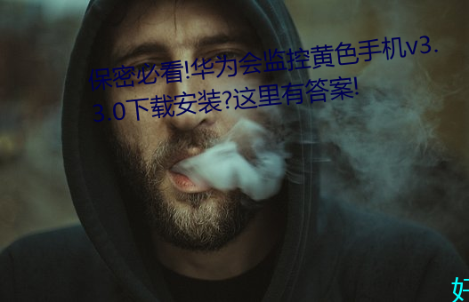 保密必看!华(華)为会监控黄色手机v3.3.0下载安装?这里有答案!