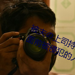 被夫上司持久侵犯在線播放在丈夫面前被侵犯的人妻
