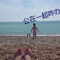 公在一起咋办 （趁夥打劫）
