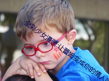全彩少女漫画:让蕾姆变成你的情人吧 （光笔