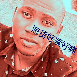 浪货(huò)好(hǎo)紧好爽