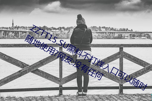 ZZTT15.SU黑料不打烊入口可以随时随地使用?网友:没有任何 （幻景）