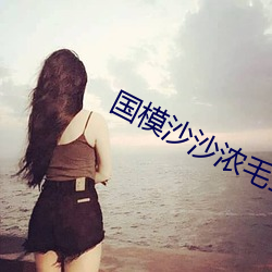 国模沙沙浓毛150P 散养）