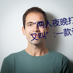 “兩人夜晚打撲克劇烈運動又疼又叫”:一款讓你上瘾的手機