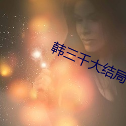 韩三千(千)大(大)结局